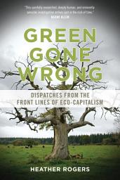 Icon image Green Gone Wrong: Dispatches from the Front Lines of Eco-Capitalism