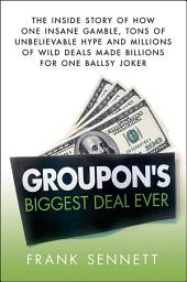 Icon image Groupon's Biggest Deal Ever: The Inside Story of How One Insane Gamble, Tons of Unbelievable Hype, and Millions of Wild Deals Made Billions for One Ballsy Joker