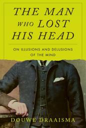 Icon image The Man Who Lost His Head: On Illusions and Delusions of the Mind